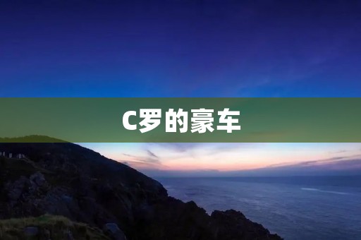 C罗的豪车：超越速度的极致奢华