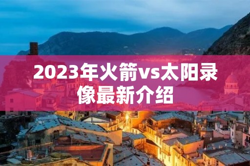 2023年火箭vs太阳录像最新介绍