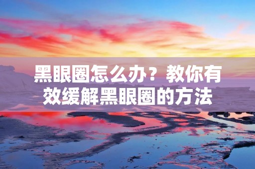 黑眼圈怎么办?教你有效缓解黑眼圈的方法