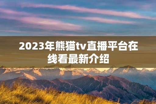 2023年熊猫tv直播平台在线看最新介绍 2023年熊猫tv直播平台在线看最新介绍