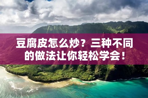 豆腐皮怎么炒?三种不同的做法让你轻松学会!