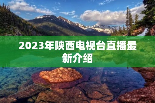 2023年陕西电视台直播最新介绍 2023年陕西电视台直播最新介绍