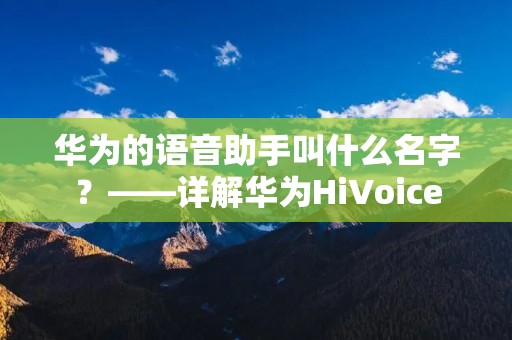 华为的语音助手叫什么名字?——详解华为HiVoice