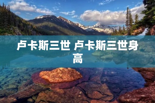卢卡斯三世 卢卡斯三世身高 卢卡斯三世 卢卡斯三世身高