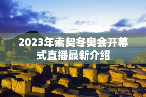 2023年索契冬奥会开幕式直播最新介绍 2023年索契冬奥会开幕式直播最新介绍