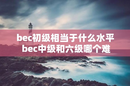 bec初级相当于什么水平 bec中级和六级哪个难