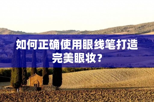 如何正确使用眼线笔打造完美眼妆?