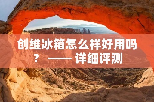 创维冰箱怎么样好用吗？ —— 详细评测
