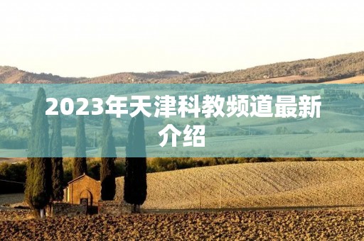 2023年天津科教频道最新介绍