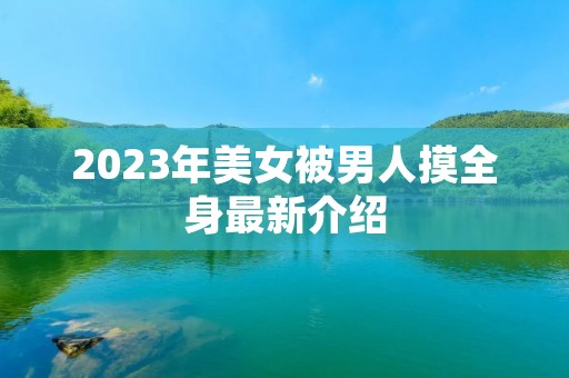2023年美女被男人摸全身最新介绍