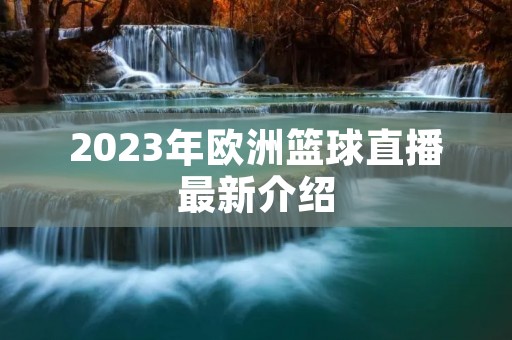 2023年欧洲篮球直播最新介绍 2023年欧洲篮球直播最新介绍