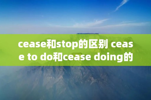 cease和stop的区别 cease to do和cease doing的区别 cease和stop的区别 cease to do和cease doing的区别