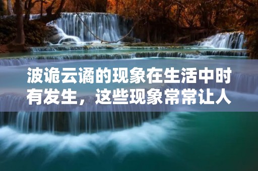 波诡云谲的现象在生活中时有发生，这些现象常常让人感到困惑不解，甚至感到无从下手。在这个世界上，有许多事情看似简单，实则复杂，需要我们从多个角度去观察和思考。本文将从几个方面来探讨波诡云谲现象的本质和解决方法。