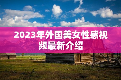 2023年外国美女性感视频最新介绍