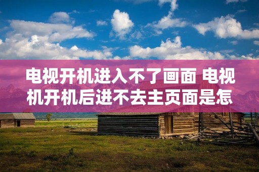 电视开机进入不了画面 电视机开机后进不去主页面是怎么回事 电视开机进入不了画面 电视机开机后进不去主页面是怎么回事