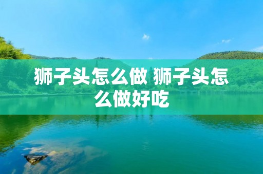 狮子头怎么做 狮子头怎么做好吃 狮子头怎么做 狮子头怎么做好吃