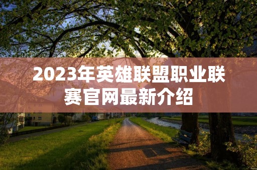 2023年英雄联盟职业联赛官网最新介绍 2023年英雄联盟职业联赛官网最新介绍