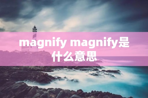 magnify magnify是什么意思