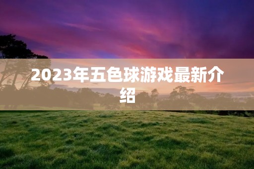 2023年五色球游戏最新介绍 2023年五色球游戏最新介绍
