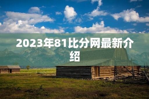 2023年81比分网最新介绍 2023年81比分网最新介绍