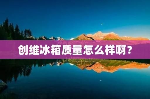 创维冰箱质量怎么样啊？