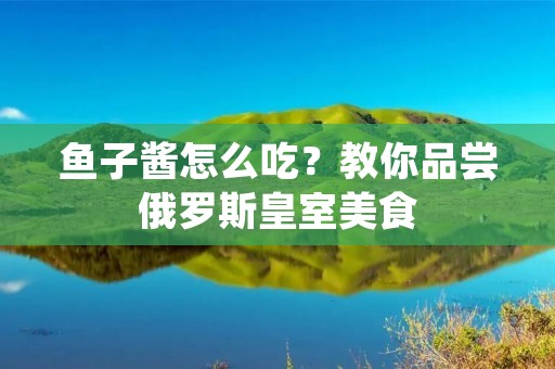 鱼子酱怎么吃？教你品尝俄罗斯皇室美食