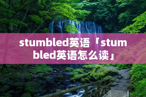stumbled英语「stumbled英语怎么读」 stumbled英语「stumbled英语怎么读」
