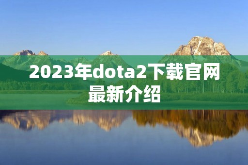 2023年dota2下载官网最新介绍 2023年dota2下载官网最新介绍