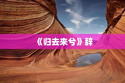《归去来兮》辞:回归故乡的思念