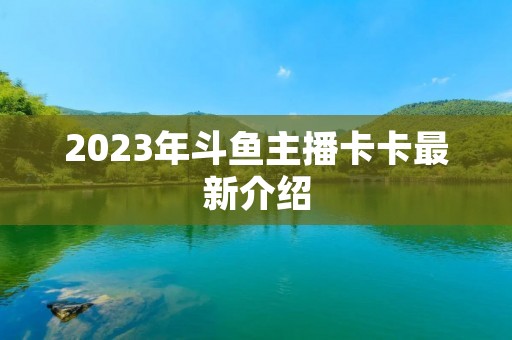 2023年斗鱼主播卡卡最新介绍 2023年斗鱼主播卡卡最新介绍