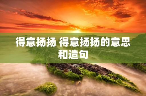 得意扬扬 得意扬扬的意思和造句