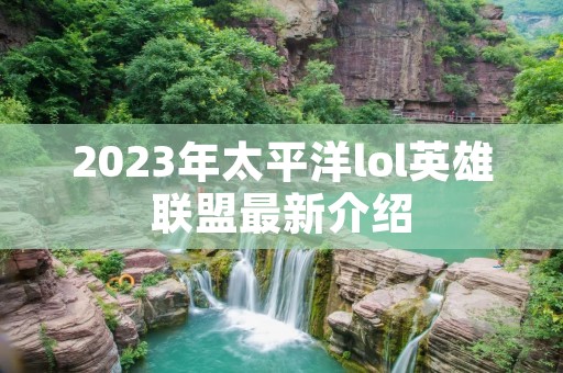2023年太平洋lol英雄联盟最新介绍 2023年太平洋lol英雄联盟最新介绍