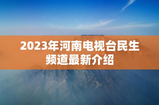 2023年河南电视台民生频道最新介绍 2023年河南电视台民生频道最新介绍