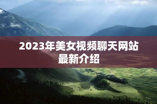 2023年美女视频聊天网站最新介绍
