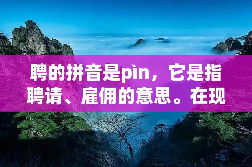 聘的拼音是pìn,它是指聘请、雇佣的意思。在现代社会,聘用已经成为了一种普遍的用人方式。无论是企业、政府还是个人,在需要人才时都会选择聘用他人。本文将从聘用的定义、聘用的意义、聘用的类型以及聘用的注意事项等方面进行详细探讨。