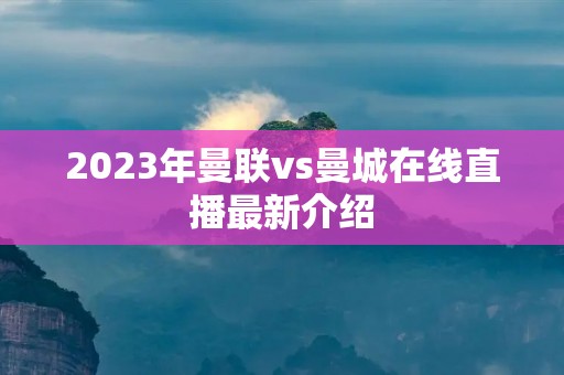2023年曼联vs曼城在线直播最新介绍 2023年曼联vs曼城在线直播最新介绍