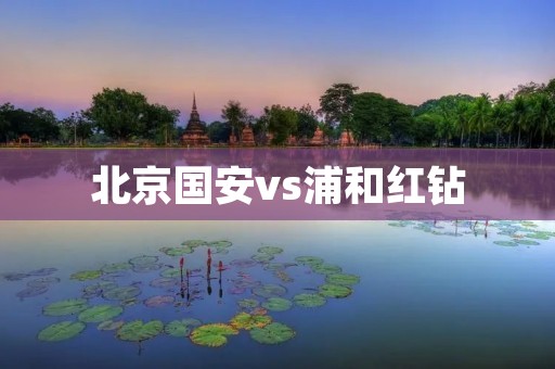 北京国安vs浦和红钻:激烈角逐亚冠八强赛 北京国安vs浦和红钻:激烈角逐亚冠八强赛