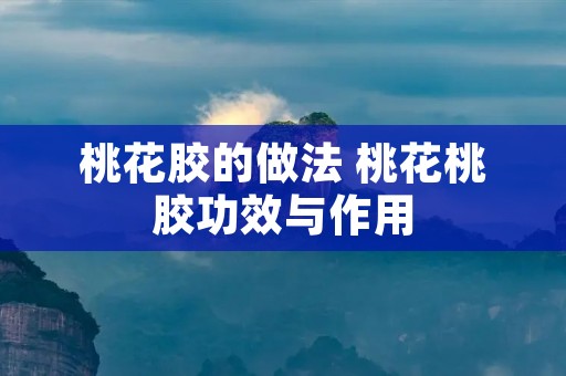 桃花胶的做法 桃花桃胶功效与作用
