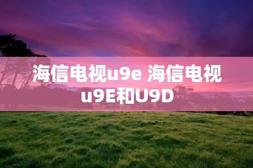海信电视u9e 海信电视u9E和U9D 海信电视u9e 海信电视u9E和U9D