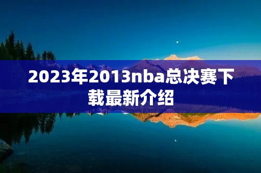 2023年2013nba总决赛下载最新介绍 2023年2013nba总决赛下载最新介绍