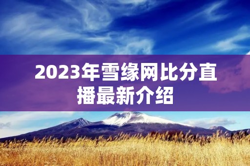 2023年雪缘网比分直播最新介绍