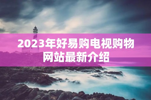 2023年好易购电视购物网站最新介绍 2023年好易购电视购物网站最新介绍
