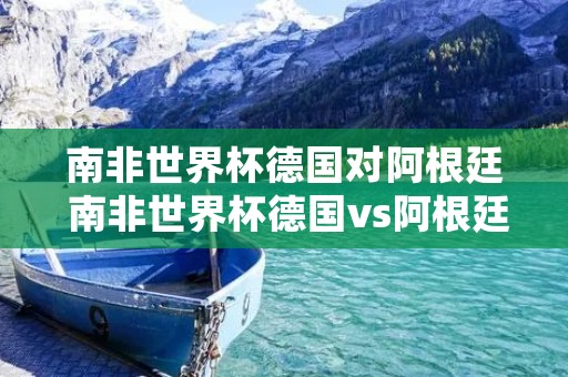 南非世界杯德国对阿根廷 南非世界杯德国vs阿根廷