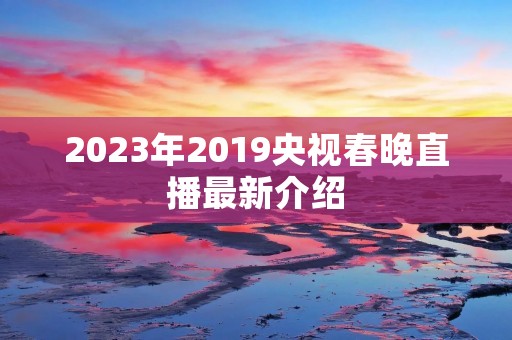 2023年2019央视春晚直播最新介绍 2023年2019央视春晚直播最新介绍