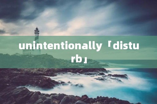 unintentionally「disturb」