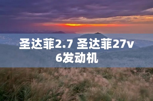 圣达菲2.7 圣达菲27v6发动机 圣达菲2.7 圣达菲27v6发动机