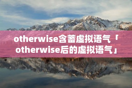 otherwise含蓄虚拟语气「otherwise后的虚拟语气」