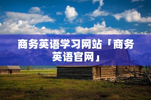 商务英语学习网站「商务英语官网」 商务英语学习网站「商务英语官网」