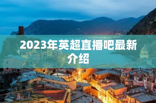 2023年英超直播吧最新介绍 2023年英超直播吧最新介绍