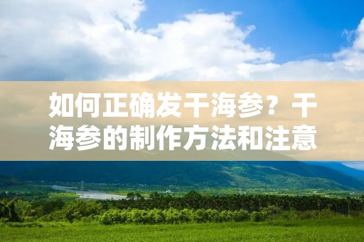如何正确发干海参？干海参的制作方法和注意事项